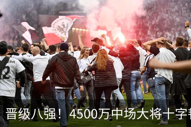 晋级八强！4500万中场大将十字韧带重伤长期缺阵 英超劲旅同遭重击